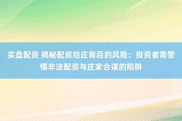 实盘配资 揭秘配资给庄背后的风险：投资者需警惕非法配资与庄家合谋的陷阱
