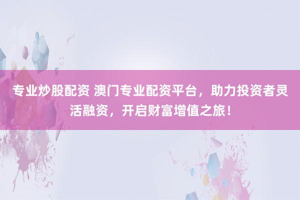 专业炒股配资 澳门专业配资平台，助力投资者灵活融资，开启财富增值之旅！