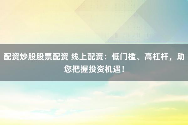配资炒股股票配资 线上配资：低门槛、高杠杆，助您把握投资机遇！