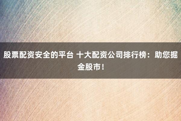 股票配资安全的平台 十大配资公司排行榜：助您掘金股市！