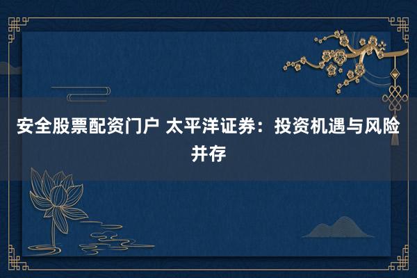 安全股票配资门户 太平洋证券：投资机遇与风险并存