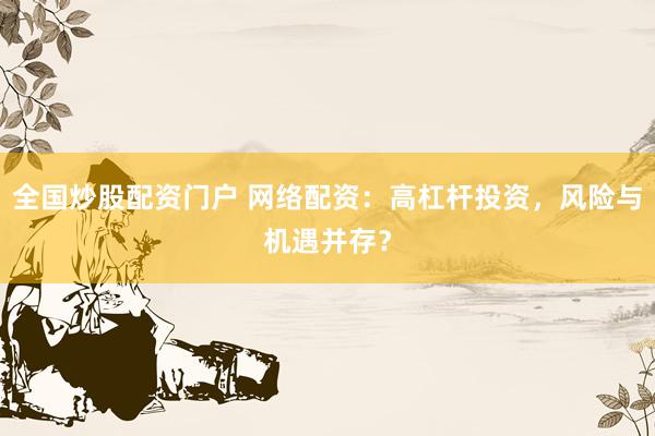 全国炒股配资门户 网络配资：高杠杆投资，风险与机遇并存？