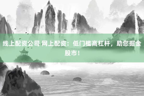 线上配资公司 网上配资：低门槛高杠杆，助您掘金股市！