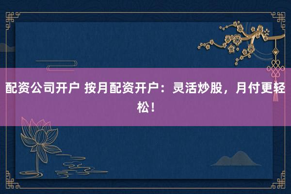 配资公司开户 按月配资开户：灵活炒股，月付更轻松！