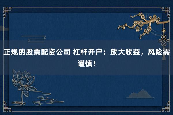 正规的股票配资公司 杠杆开户：放大收益，风险需谨慎！