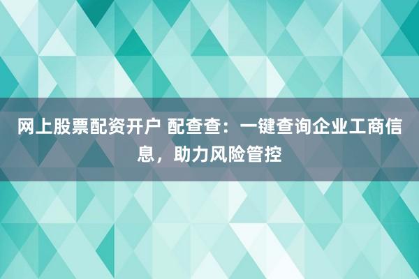 网上股票配资开户 配查查：一键查询企业工商信息，助力风险管控