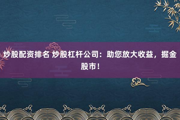 炒股配资排名 炒股杠杆公司：助您放大收益，掘金股市！