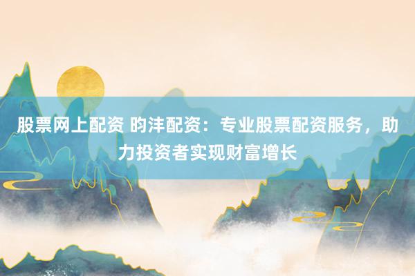 股票网上配资 昀沣配资：专业股票配资服务，助力投资者实现财富增长