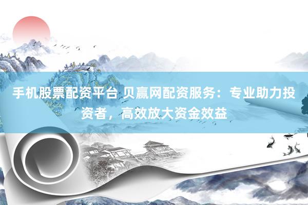 手机股票配资平台 贝赢网配资服务：专业助力投资者，高效放大资金效益