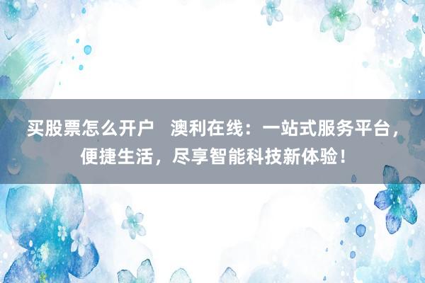 买股票怎么开户   澳利在线：一站式服务平台，便捷生活，尽享智能科技新体验！