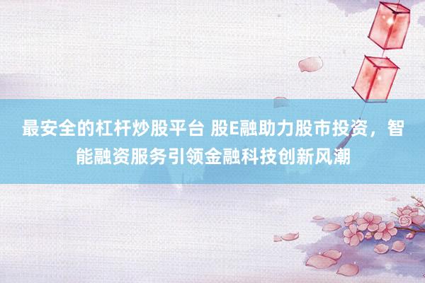 最安全的杠杆炒股平台 股E融助力股市投资，智能融资服务引领金融科技创新风潮