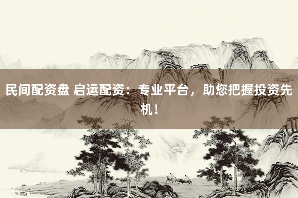 民间配资盘 启运配资：专业平台，助您把握投资先机！