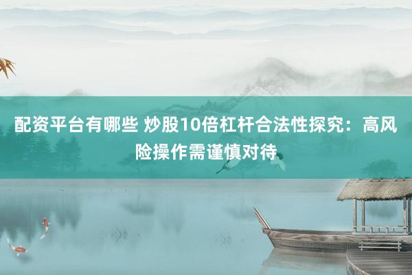 配资平台有哪些 炒股10倍杠杆合法性探究：高风险操作需谨慎对待