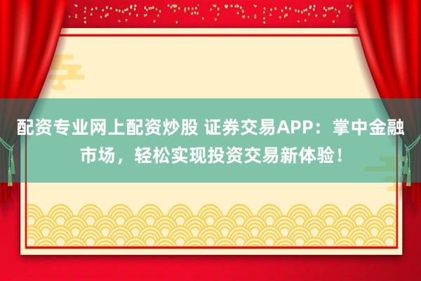 配资专业网上配资炒股 证券交易APP：掌中金融市场，轻松实现投资交易新体验！