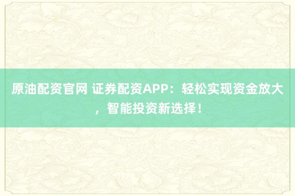原油配资官网 证券配资APP：轻松实现资金放大，智能投资新选择！