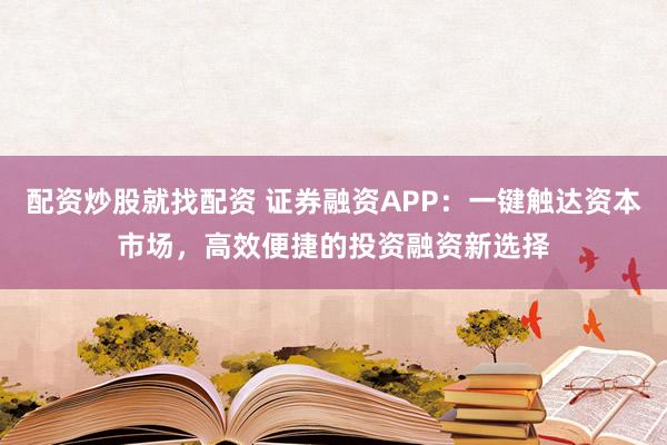 配资炒股就找配资 证券融资APP：一键触达资本市场，高效便捷的投资融资新选择