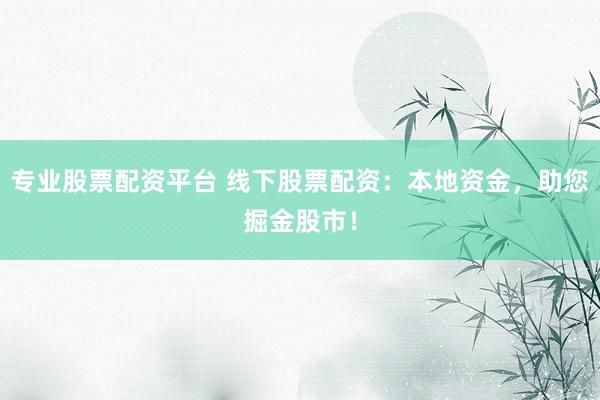 专业股票配资平台 线下股票配资：本地资金，助您掘金股市！