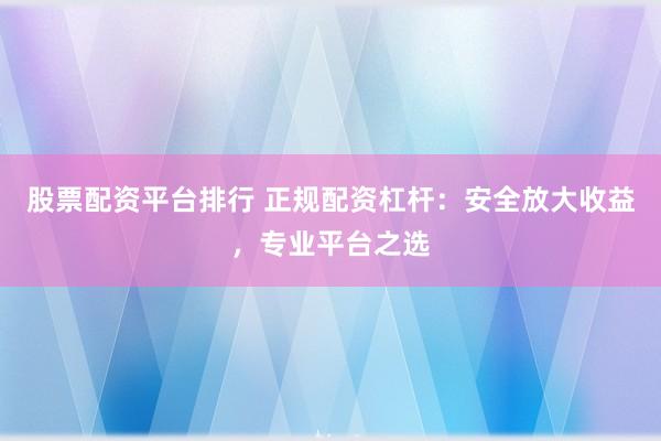 股票配资平台排行 正规配资杠杆：安全放大收益，专业平台之选