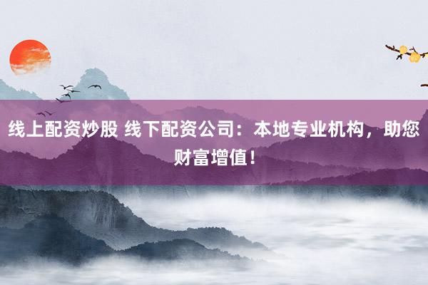 线上配资炒股 线下配资公司：本地专业机构，助您财富增值！
