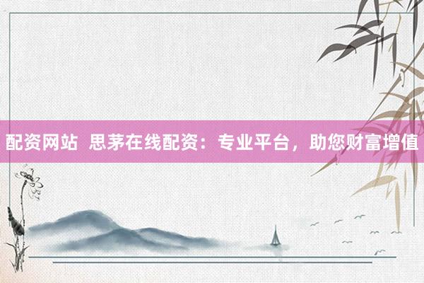 配资网站  思茅在线配资：专业平台，助您财富增值