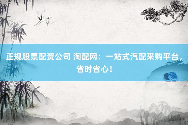 正规股票配资公司 淘配网：一站式汽配采购平台，省时省心！