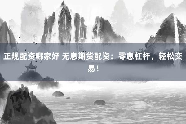 正规配资哪家好 无息期货配资：零息杠杆，轻松交易！