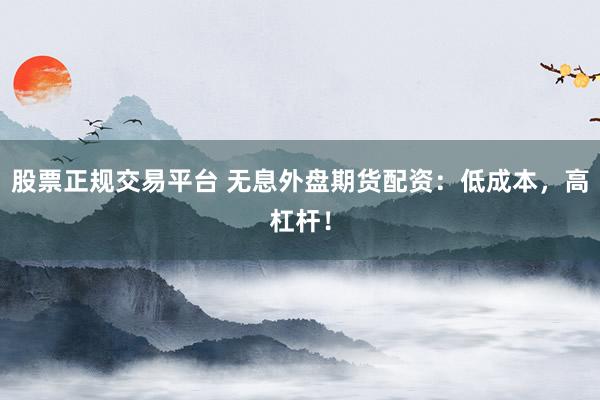 股票正规交易平台 无息外盘期货配资：低成本，高杠杆！