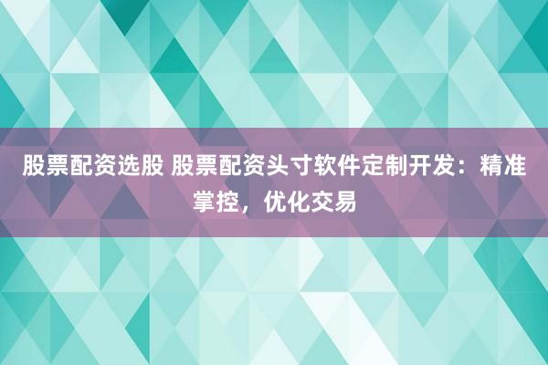 股票配资选股 股票配资头寸软件定制开发：精准掌控，优化交易
