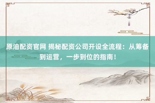 原油配资官网 揭秘配资公司开设全流程：从筹备到运营，一步到位的指南！