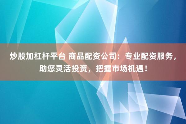 炒股加杠杆平台 商品配资公司：专业配资服务，助您灵活投资，把握市场机遇！