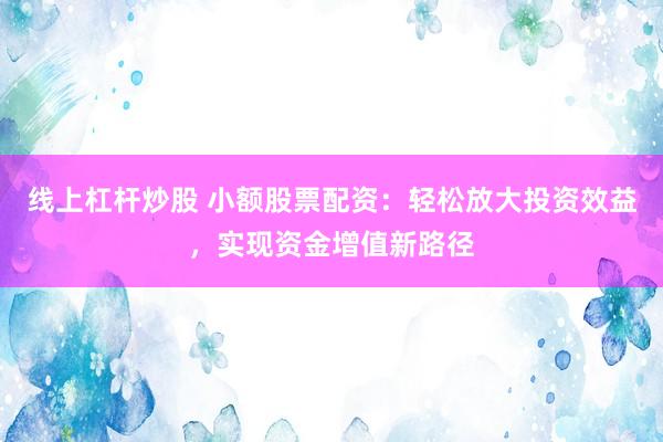 线上杠杆炒股 小额股票配资：轻松放大投资效益，实现资金增值新路径