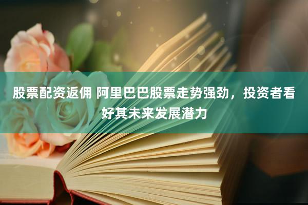 股票配资返佣 阿里巴巴股票走势强劲，投资者看好其未来发展潜力