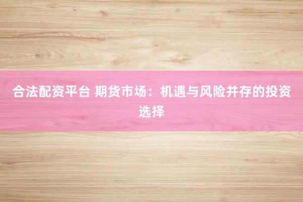 合法配资平台 期货市场：机遇与风险并存的投资选择