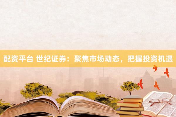 配资平台 世纪证券：聚焦市场动态，把握投资机遇