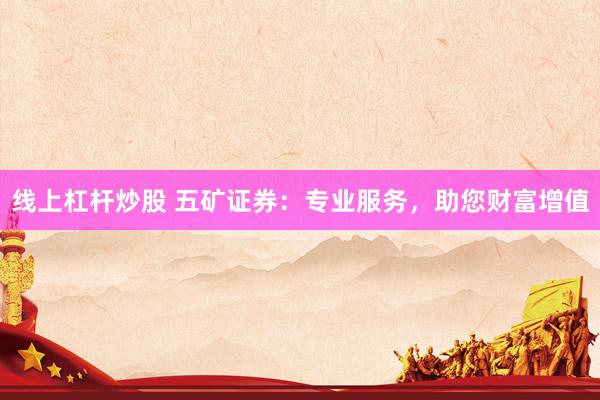 线上杠杆炒股 五矿证券：专业服务，助您财富增值