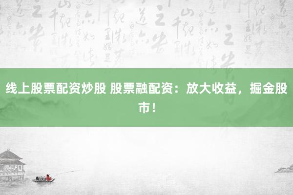 线上股票配资炒股 股票融配资：放大收益，掘金股市！