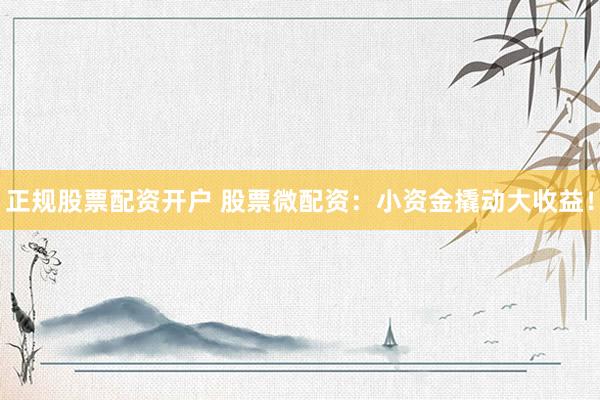 正规股票配资开户 股票微配资：小资金撬动大收益！