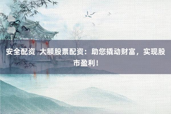 安全配资  大额股票配资：助您撬动财富，实现股市盈利！