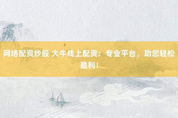 网络配资炒股 大牛线上配资：专业平台，助您轻松盈利！