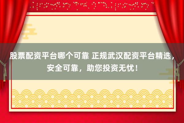 股票配资平台哪个可靠 正规武汉配资平台精选，安全可靠，助您投资无忧！