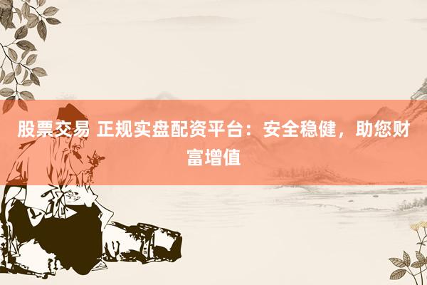 股票交易 正规实盘配资平台：安全稳健，助您财富增值