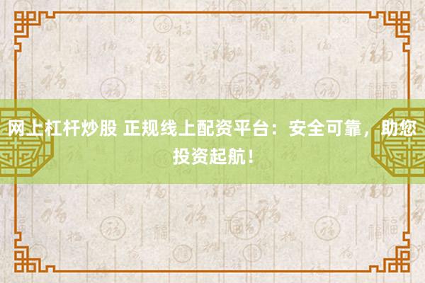 网上杠杆炒股 正规线上配资平台：安全可靠，助您投资起航！