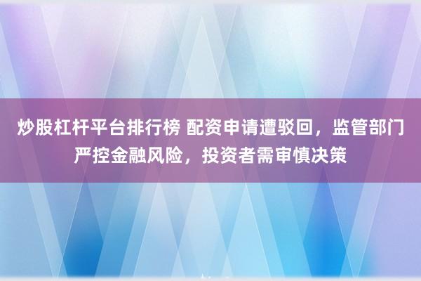 炒股杠杆平台排行榜 配资申请遭驳回，监管部门严控金融风险，投资者需审慎决策
