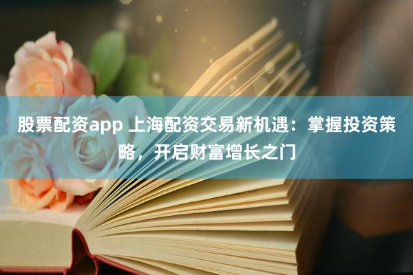 股票配资app 上海配资交易新机遇：掌握投资策略，开启财富增长之门