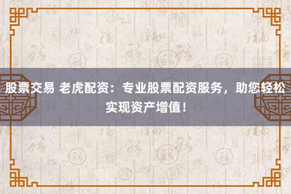 股票交易 老虎配资：专业股票配资服务，助您轻松实现资产增值！