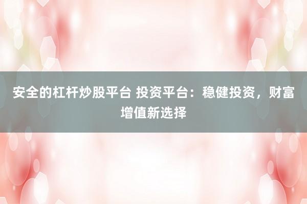 安全的杠杆炒股平台 投资平台：稳健投资，财富增值新选择
