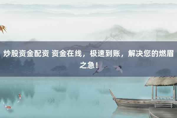 炒股资金配资 资金在线，极速到账，解决您的燃眉之急！
