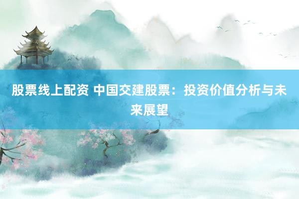 股票线上配资 中国交建股票：投资价值分析与未来展望