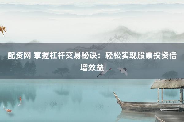 配资网 掌握杠杆交易秘诀：轻松实现股票投资倍增效益