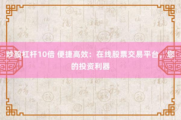 炒股杠杆10倍 便捷高效：在线股票交易平台，您的投资利器